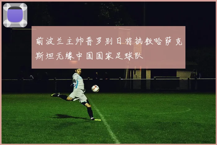 前波兰主帅普罗别日将执教哈萨克斯坦无缘中国国家足球队