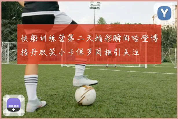 快船训练营第二天精彩瞬间哈登博格丹欢笑小卡保罗同框引关注