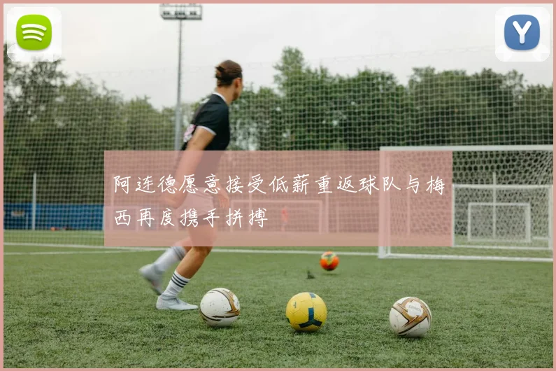 阿连德愿意接受低薪重返球队与梅西再度携手拼搏