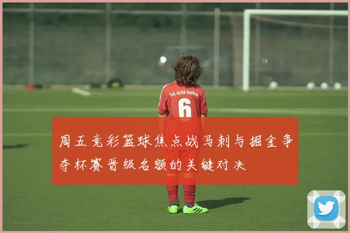 周五竞彩篮球焦点战马刺与掘金争夺杯赛晋级名额的关键对决