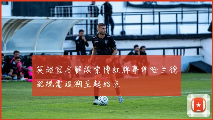 英超官方解读索博红牌事件哈兰德犯规需追溯至起始点