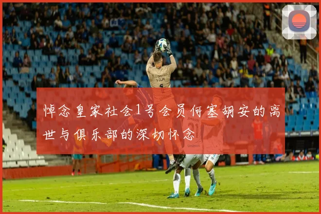 悼念皇家社会1号会员何塞胡安的离世与俱乐部的深切怀念