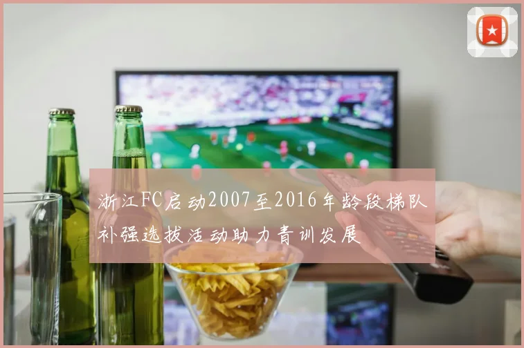 浙江FC启动2007至2016年龄段梯队补强选拔活动助力青训发展