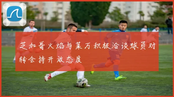 芝加哥火焰与莱万积极洽谈球员对转会持开放态度
