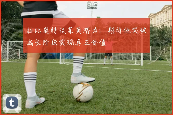 拉比奥特谈莱奥潜力:期待他突破成长阶段实现真正价值