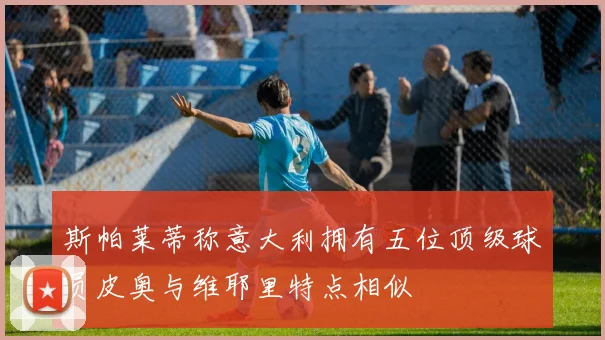 斯帕莱蒂称意大利拥有五位顶级球员皮奥与维耶里特点相似
