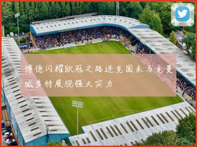 博德闪耀欧冠之路连克国米马竞曼城多特展现强大实力