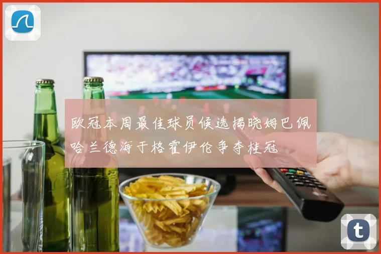 欧冠本周最佳球员候选揭晓姆巴佩哈兰德海于格霍伊伦争夺桂冠