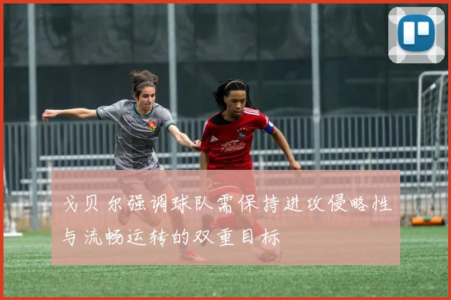 戈贝尔强调球队需保持进攻侵略性与流畅运转的双重目标