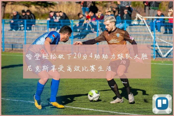 哈登轻松砍下20分4助助力球队大胜尼克斯享受高效比赛生活