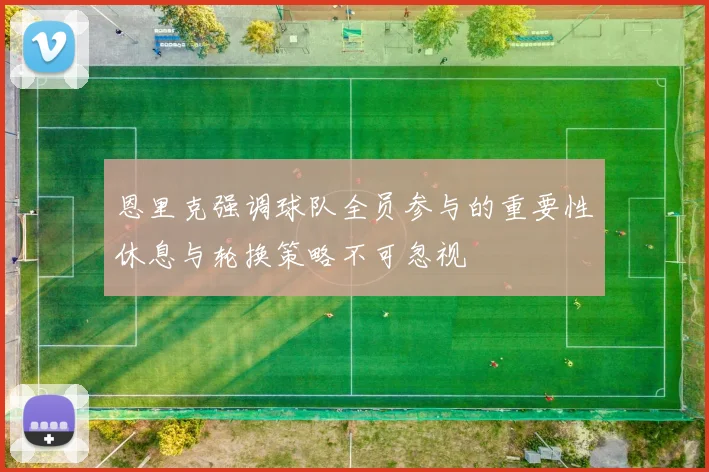 恩里克强调球队全员参与的重要性休息与轮换策略不可忽视