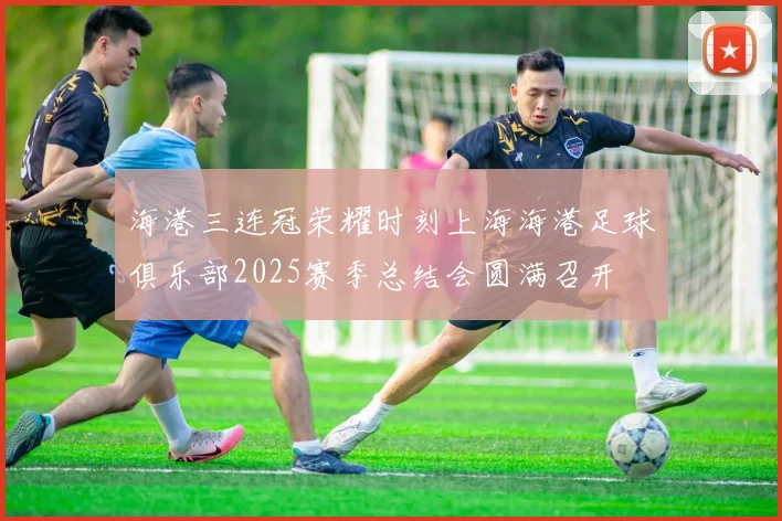海港三连冠荣耀时刻上海海港足球俱乐部2025赛季总结会圆满召开