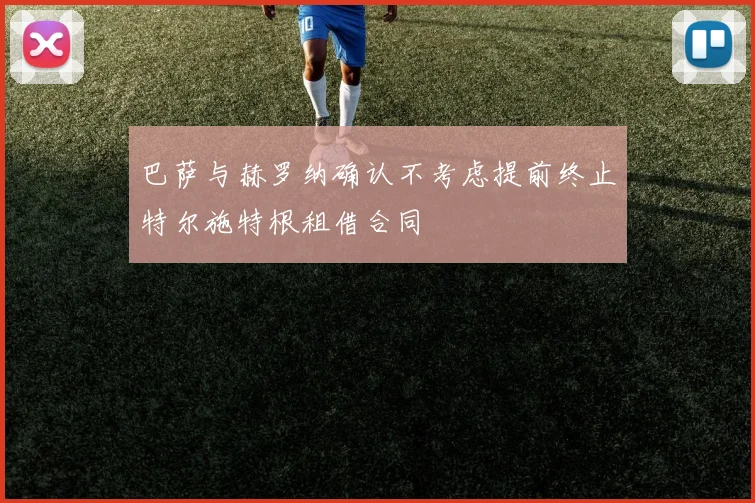 巴萨与赫罗纳确认不考虑提前终止特尔施特根租借合同