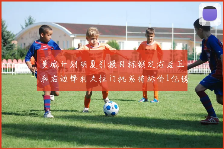 曼城计划明夏引援目标锁定右后卫和右边锋利夫拉门托或将标价1亿镑