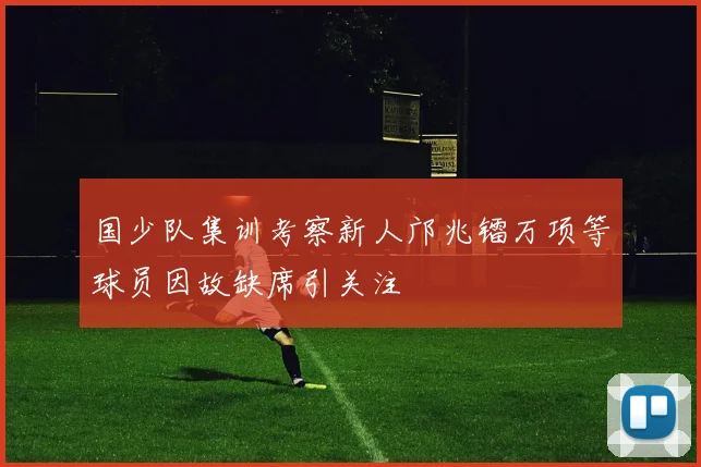 国少队集训考察新人邝兆镭万项等球员因故缺席引关注
