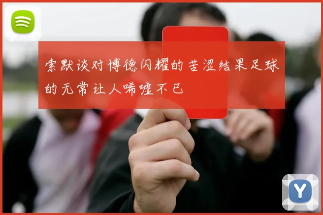 索默谈对博德闪耀的苦涩结果足球的无常让人唏嘘不已